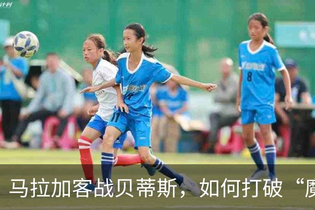 马拉加客战贝蒂斯，如何打破“魔咒”？